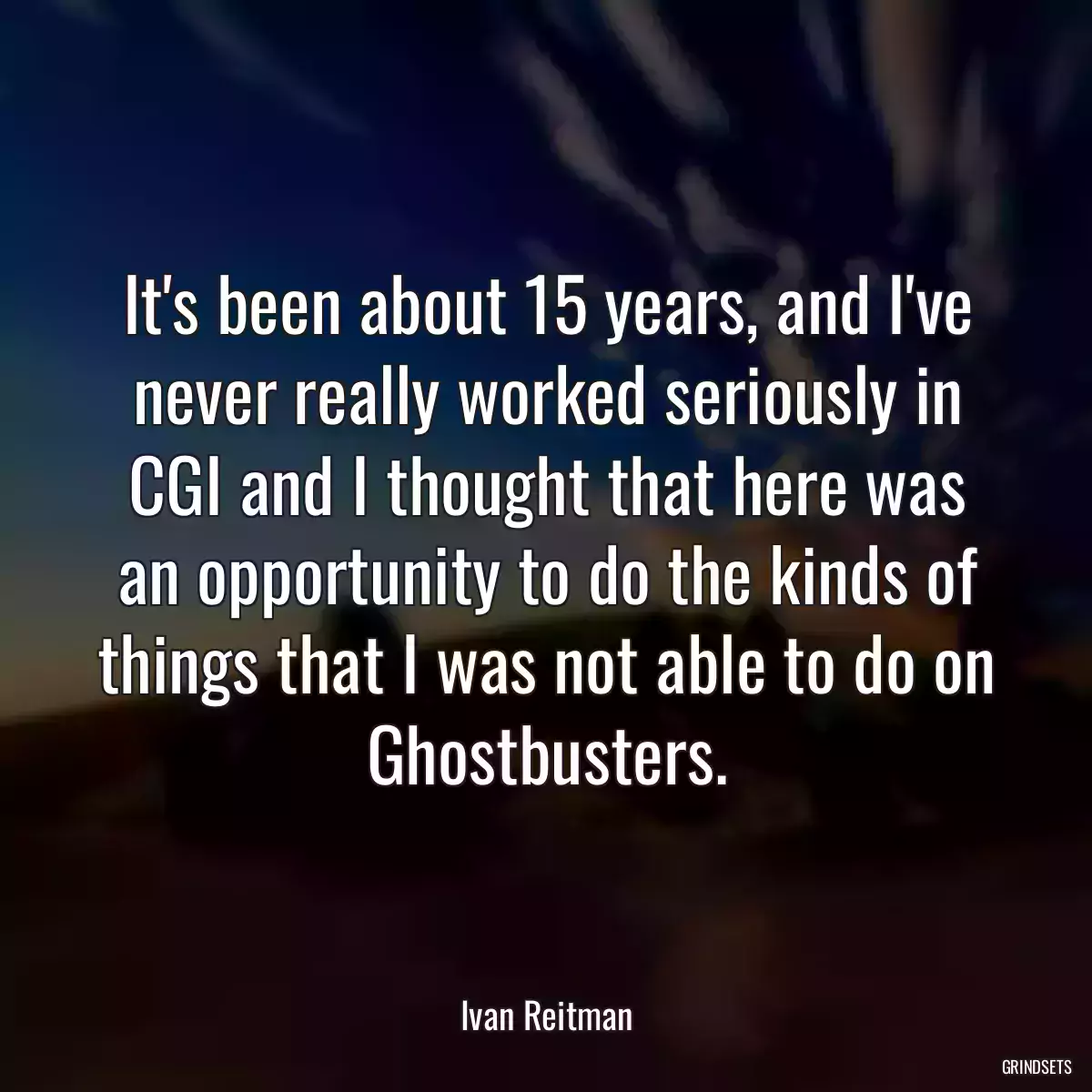 It\'s been about 15 years, and I\'ve never really worked seriously in CGI and I thought that here was an opportunity to do the kinds of things that I was not able to do on Ghostbusters.