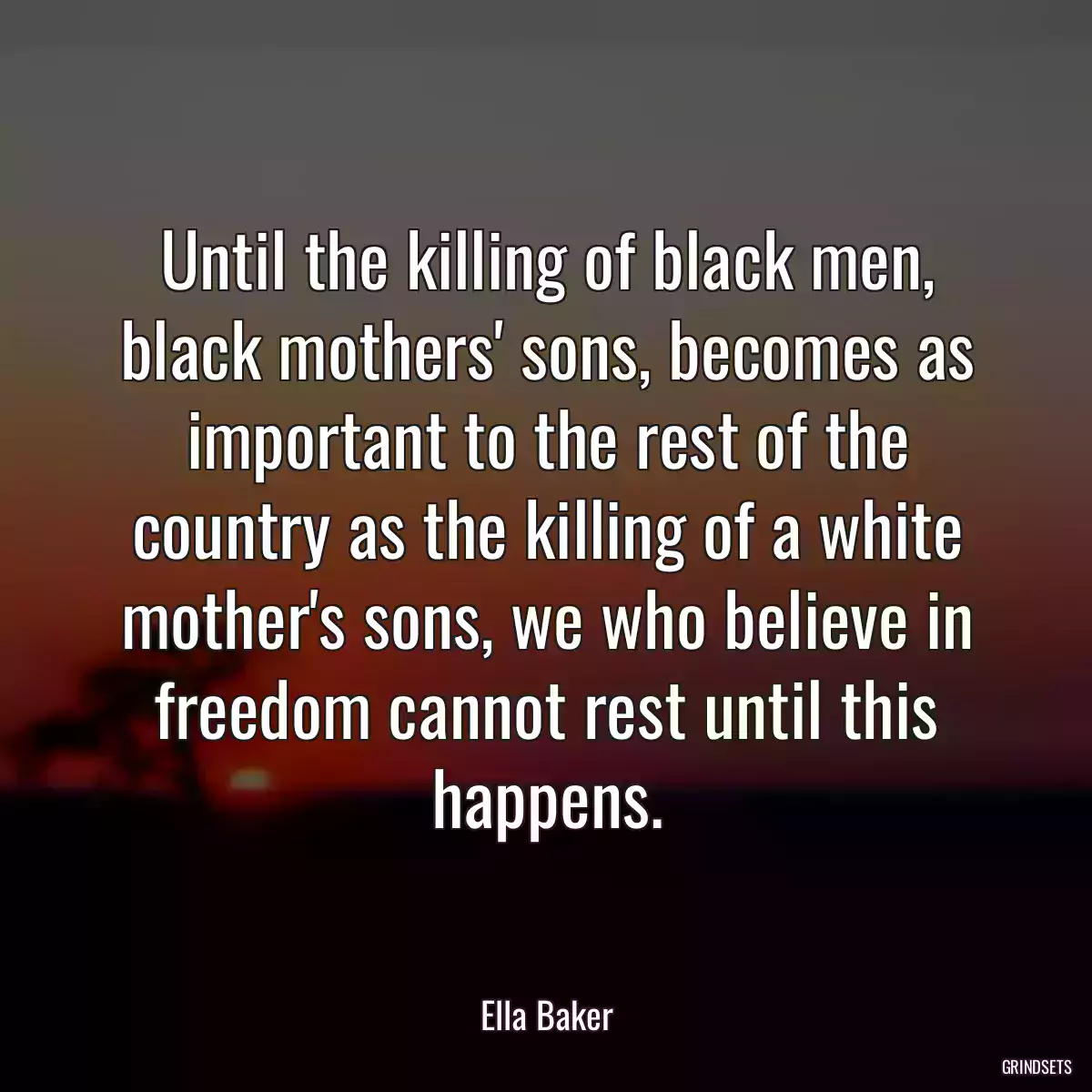 Until the killing of black men, black mothers\' sons, becomes as important to the rest of the country as the killing of a white mother\'s sons, we who believe in freedom cannot rest until this happens.