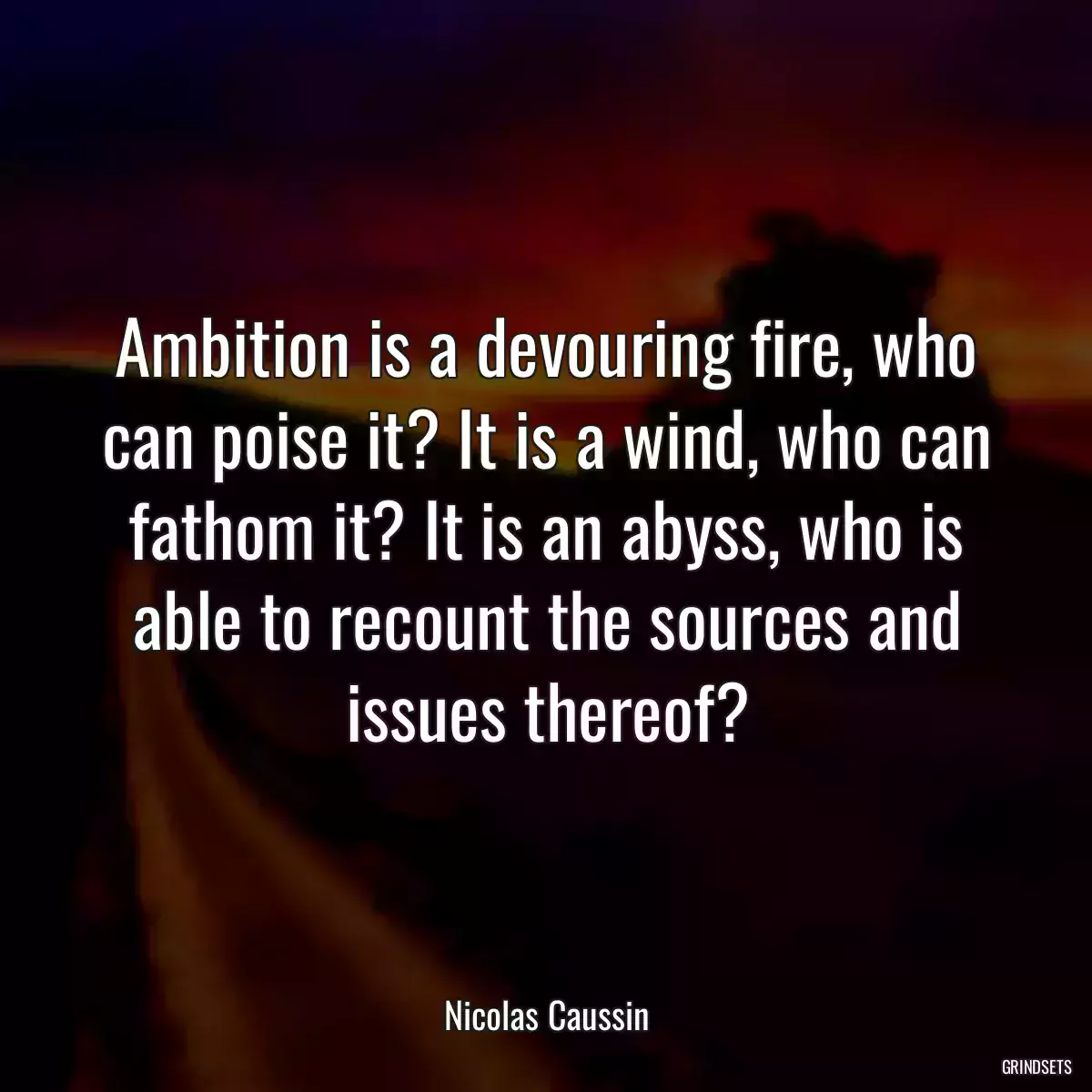 Ambition is a devouring fire, who can poise it? It is a wind, who can fathom it? It is an abyss, who is able to recount the sources and issues thereof?