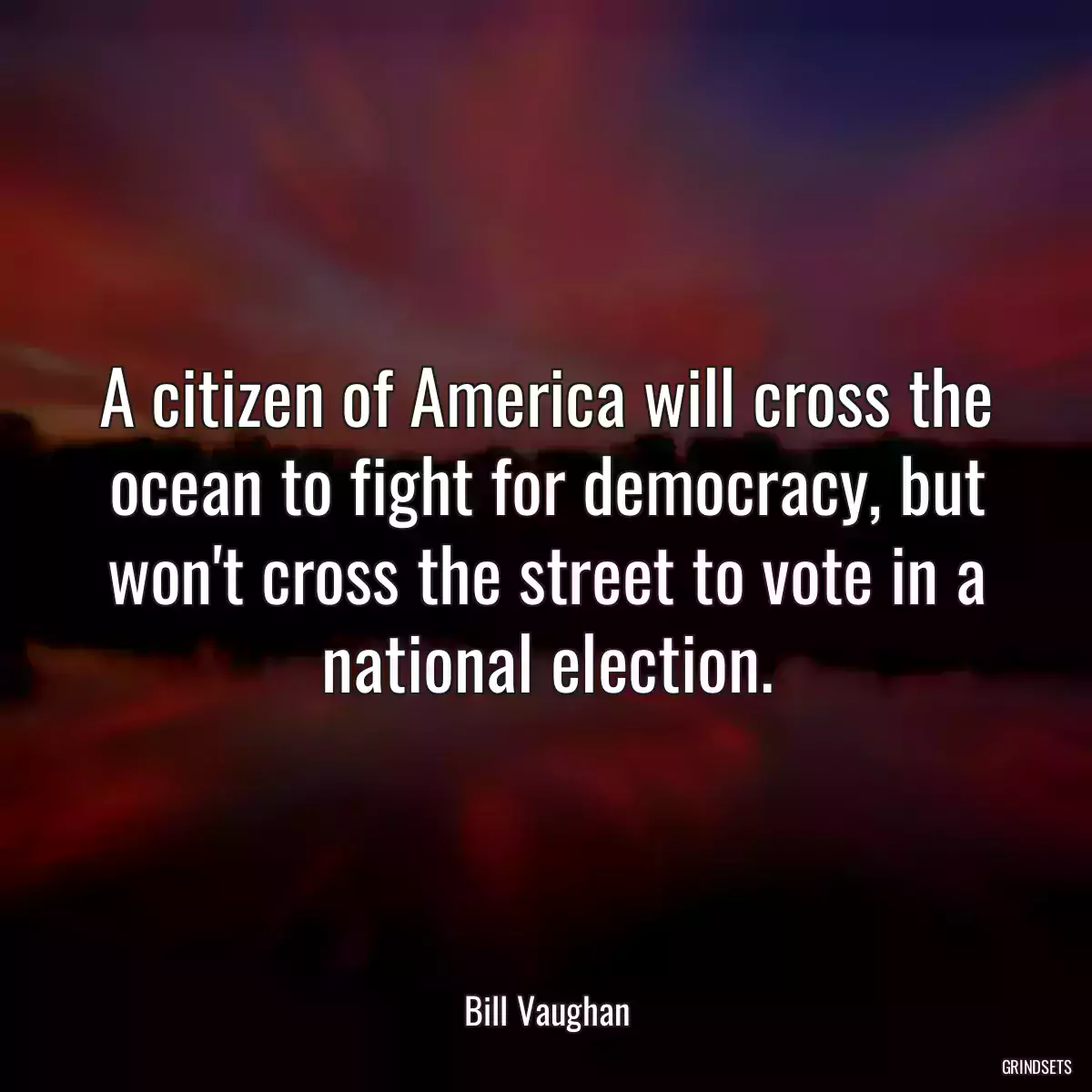 A citizen of America will cross the ocean to fight for democracy, but won\'t cross the street to vote in a national election.