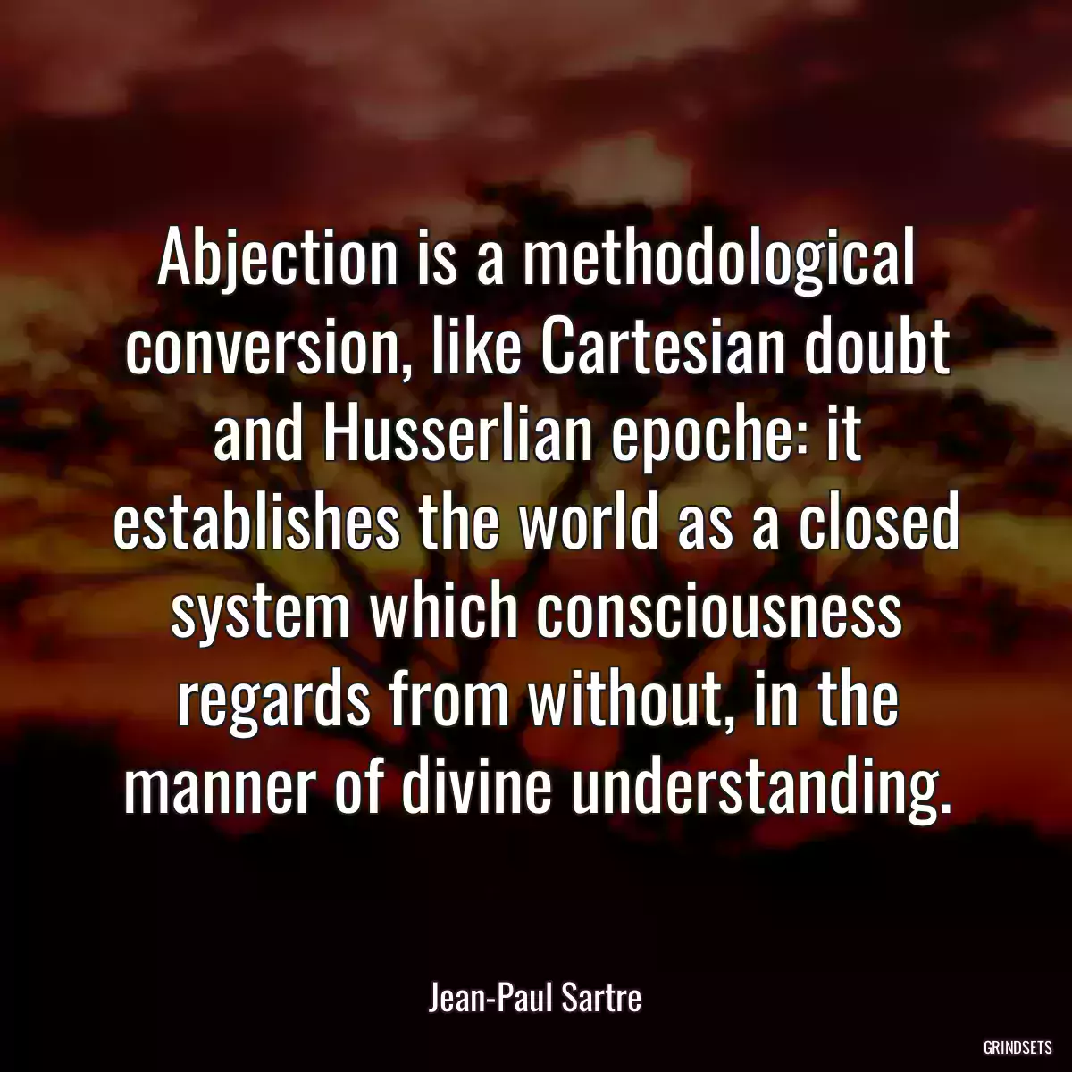 Abjection is a methodological conversion, like Cartesian doubt and Husserlian epoche: it establishes the world as a closed system which consciousness regards from without, in the manner of divine understanding.