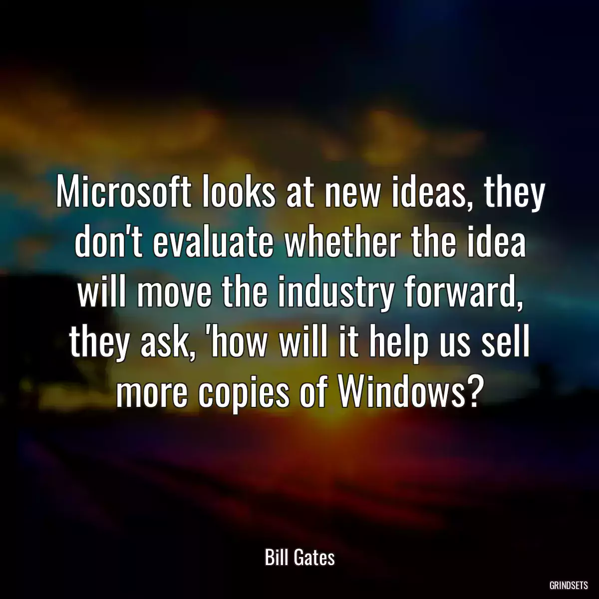 Microsoft looks at new ideas, they don\'t evaluate whether the idea will move the industry forward, they ask, \'how will it help us sell more copies of Windows?