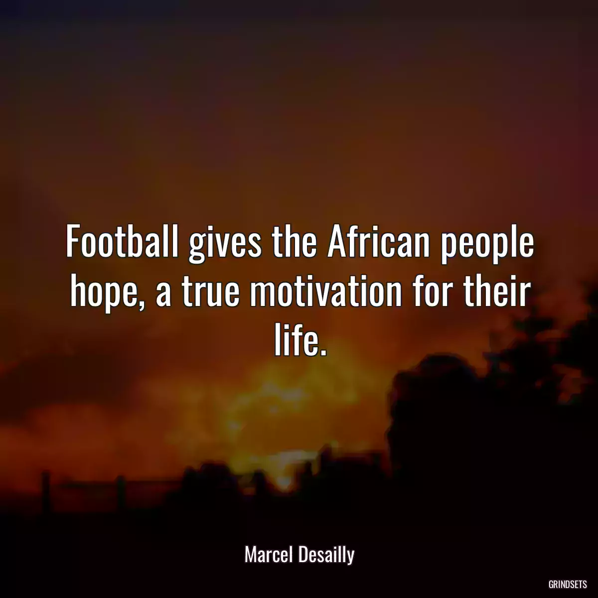 Football gives the African people hope, a true motivation for their life.