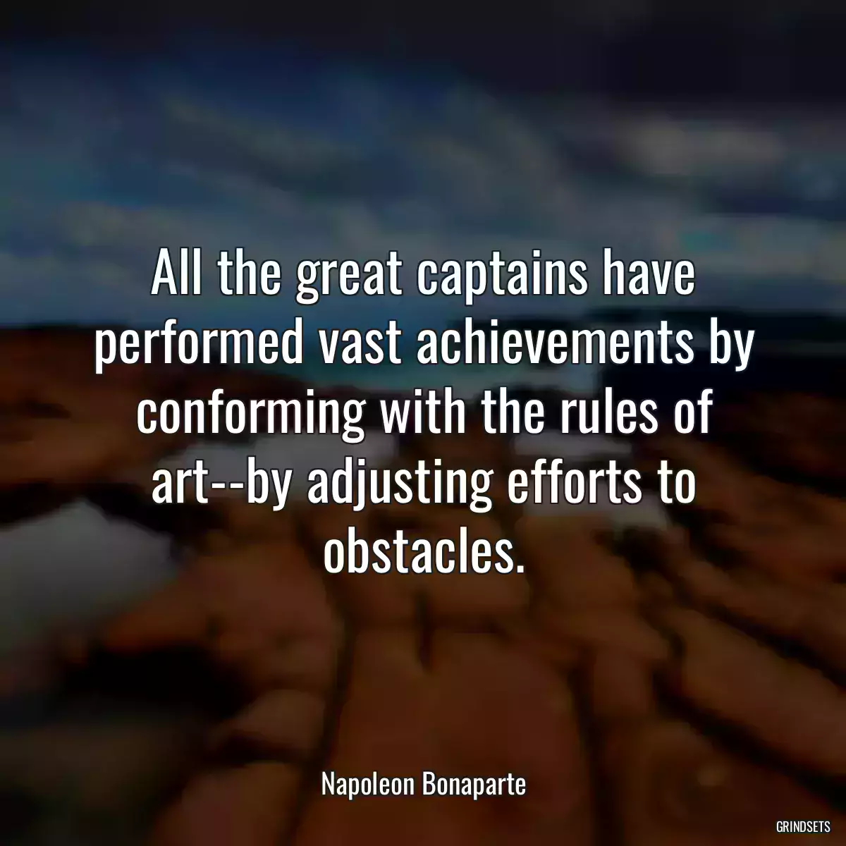 All the great captains have performed vast achievements by conforming with the rules of art--by adjusting efforts to obstacles.