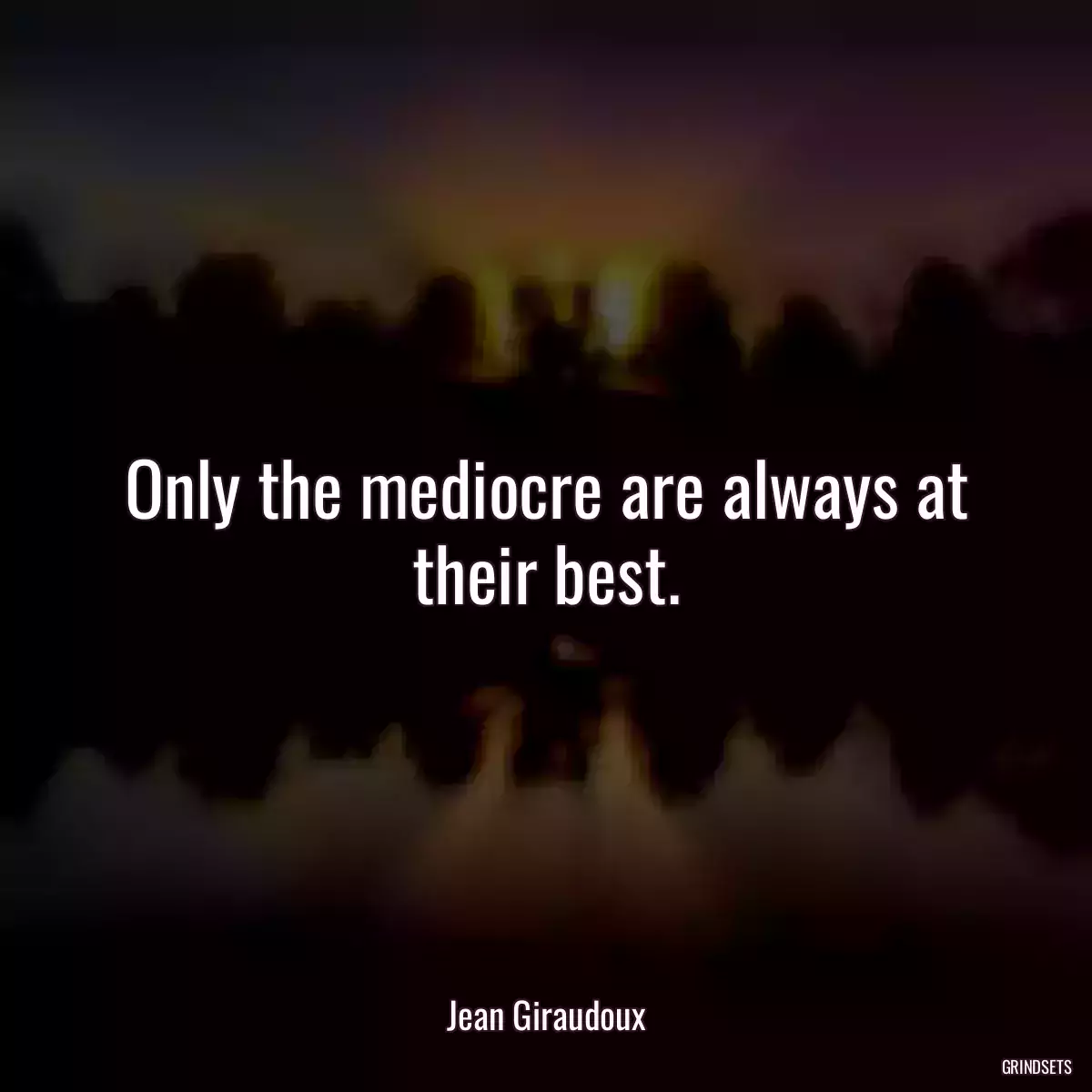 Only the mediocre are always at their best.