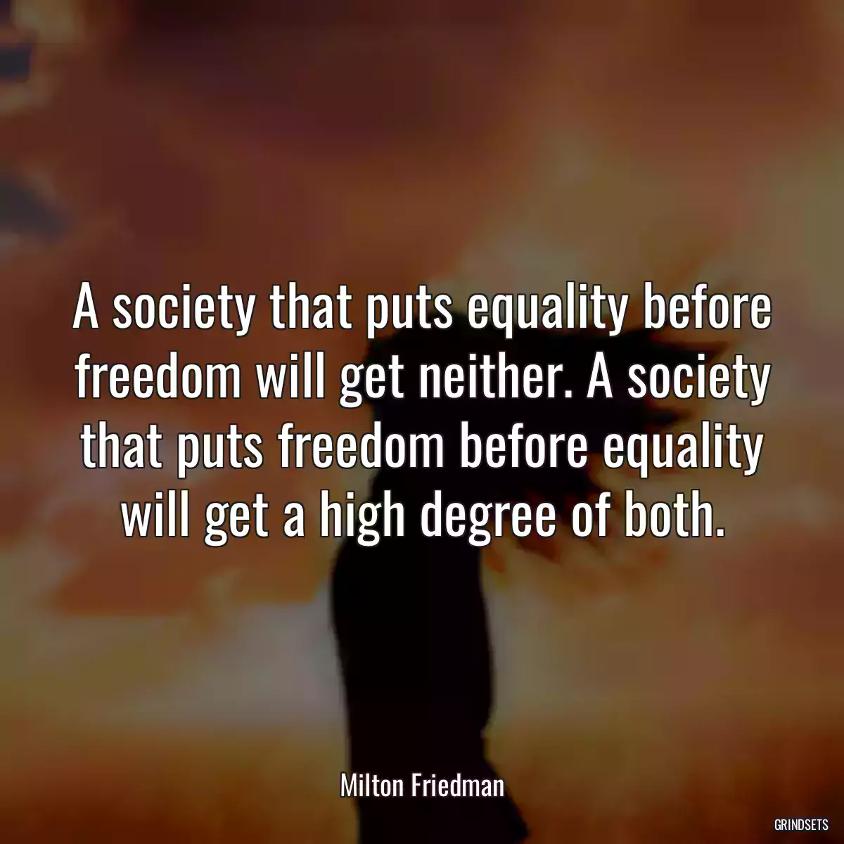 A society that puts equality before freedom will get neither. A society that puts freedom before equality will get a high degree of both.