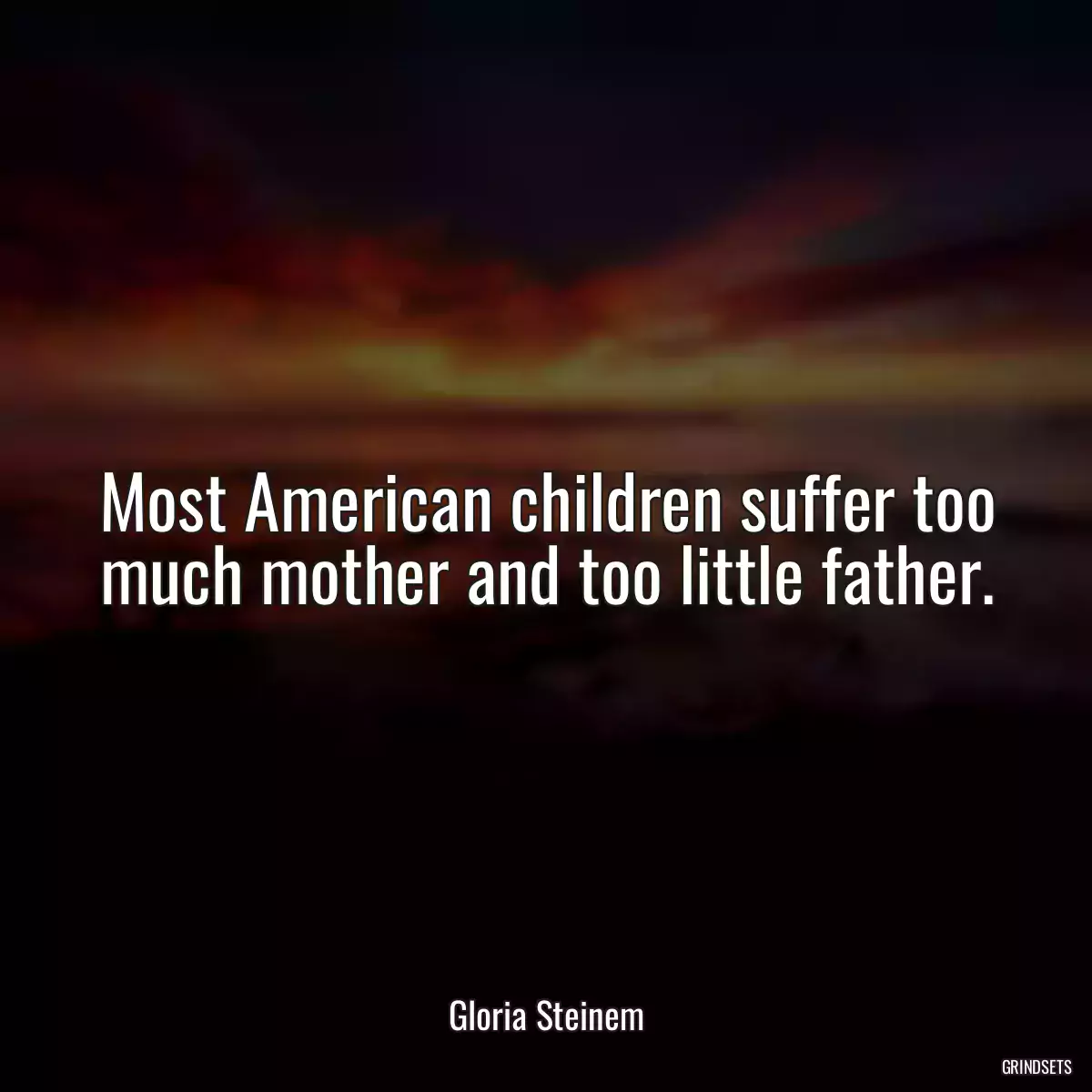 Most American children suffer too much mother and too little father.