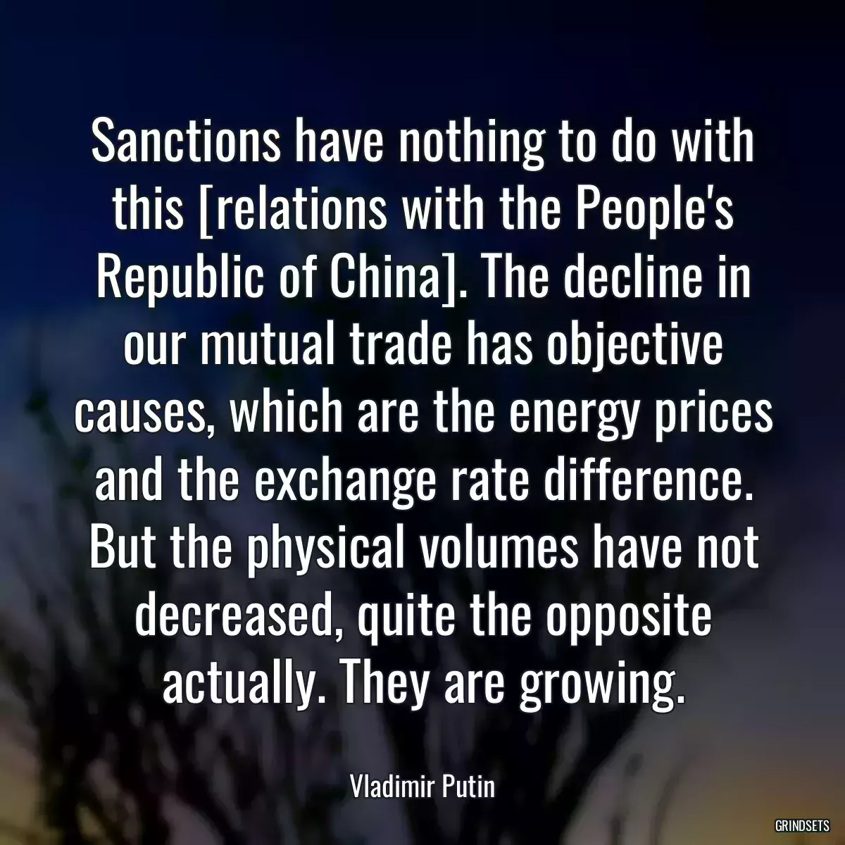 Sanctions have nothing to do with this [relations with the People\'s Republic of China]. The decline in our mutual trade has objective causes, which are the energy prices and the exchange rate difference. But the physical volumes have not decreased, quite the opposite actually. They are growing.