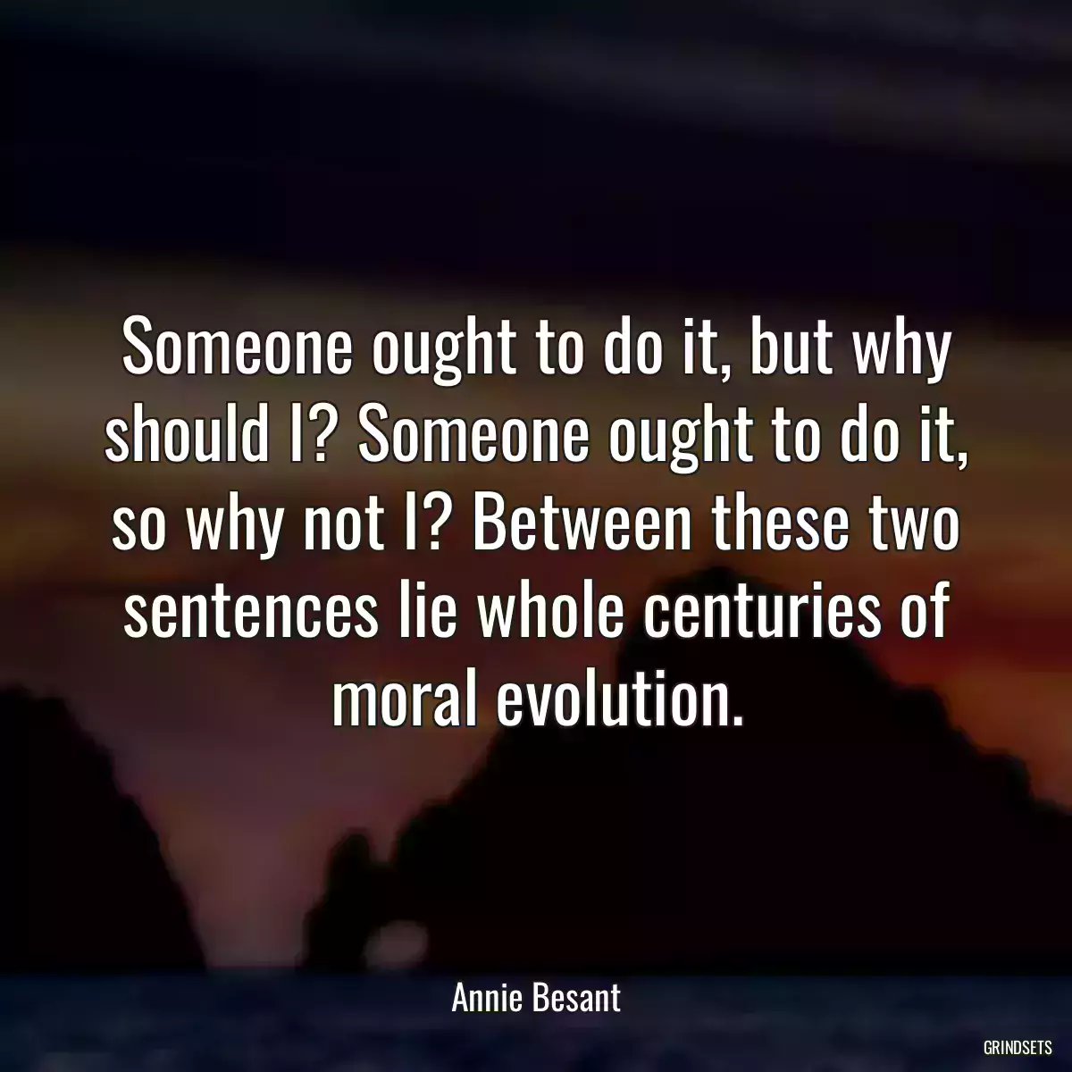 Someone ought to do it, but why should I? Someone ought to do it, so why not I? Between these two sentences lie whole centuries of moral evolution.