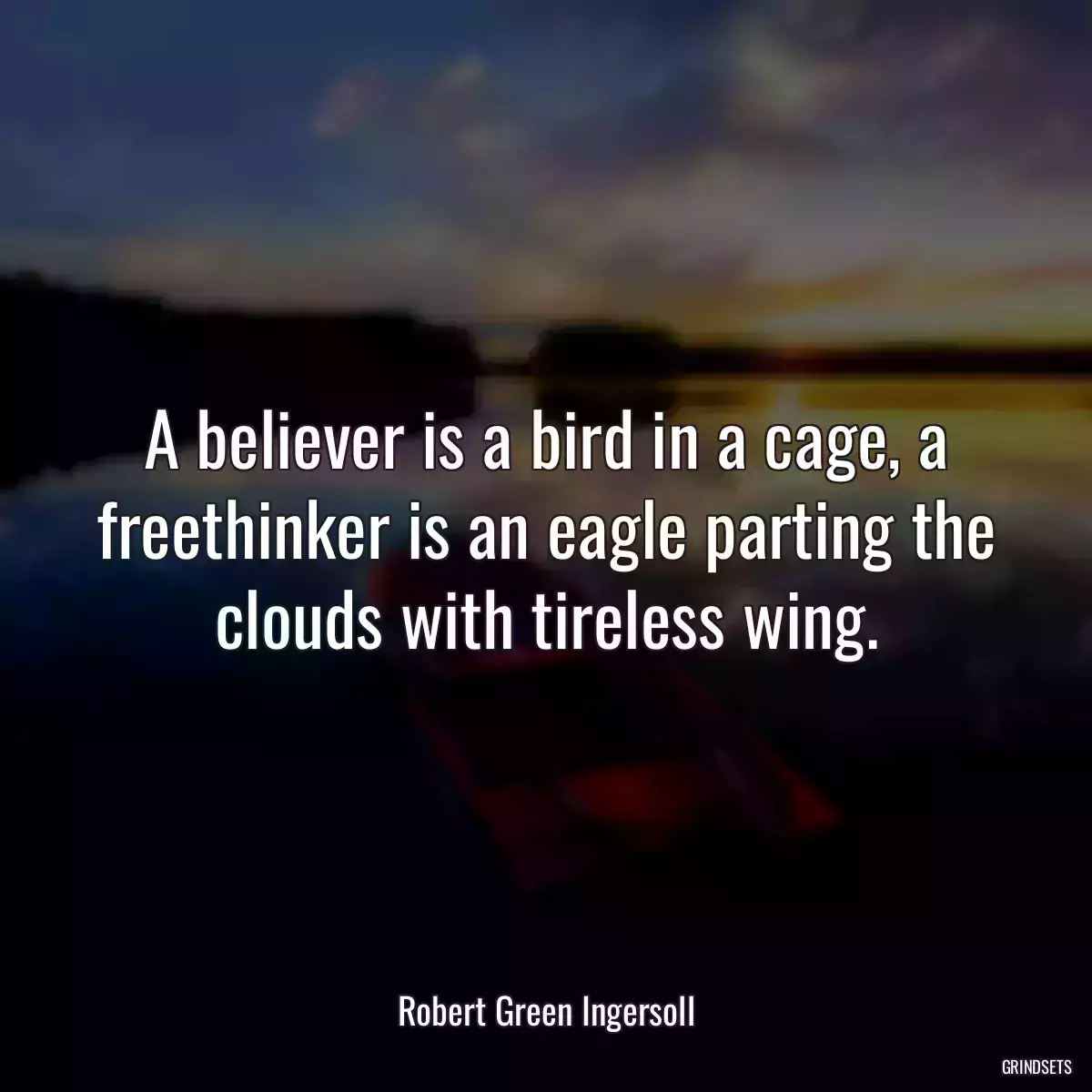 A believer is a bird in a cage, a freethinker is an eagle parting the clouds with tireless wing.