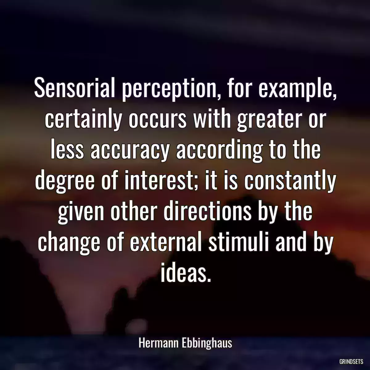 Sensorial perception, for example, certainly occurs with greater or less accuracy according to the degree of interest; it is constantly given other directions by the change of external stimuli and by ideas.