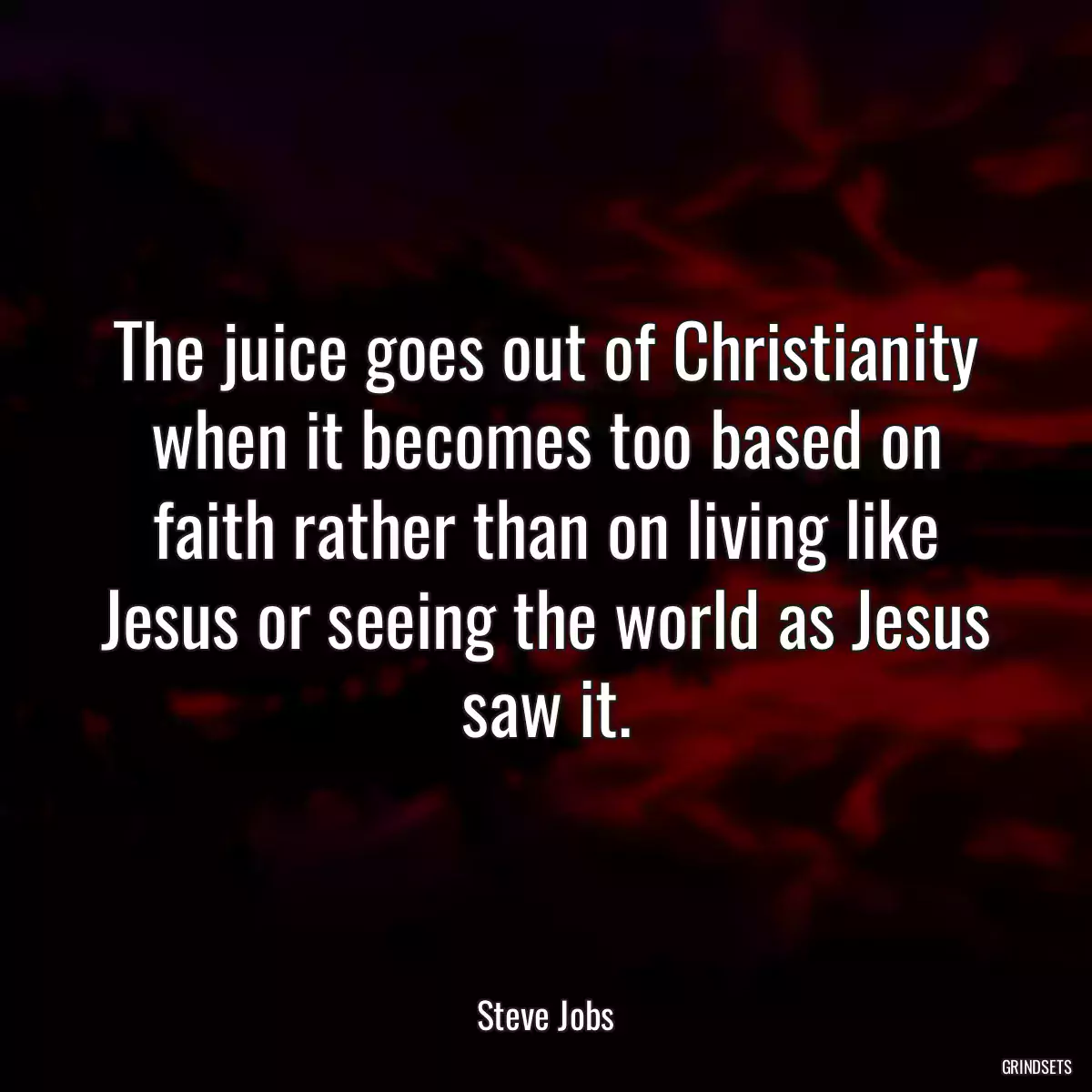 The juice goes out of Christianity when it becomes too based on faith rather than on living like Jesus or seeing the world as Jesus saw it.