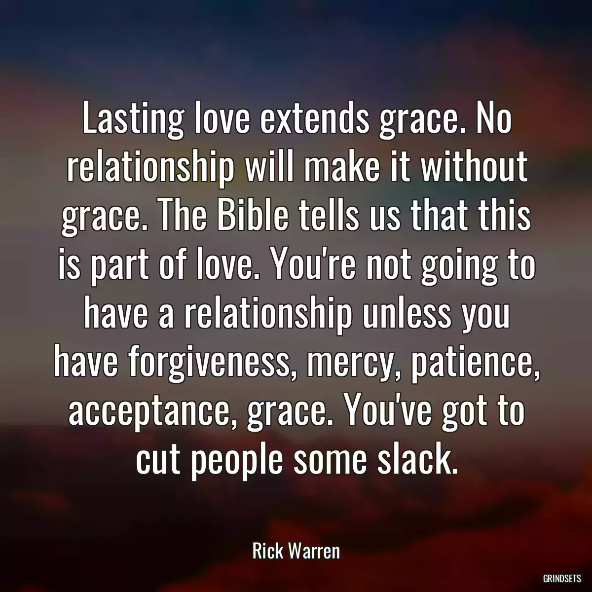 Lasting love extends grace. No relationship will make it without grace. The Bible tells us that this is part of love. You\'re not going to have a relationship unless you have forgiveness, mercy, patience, acceptance, grace. You\'ve got to cut people some slack.