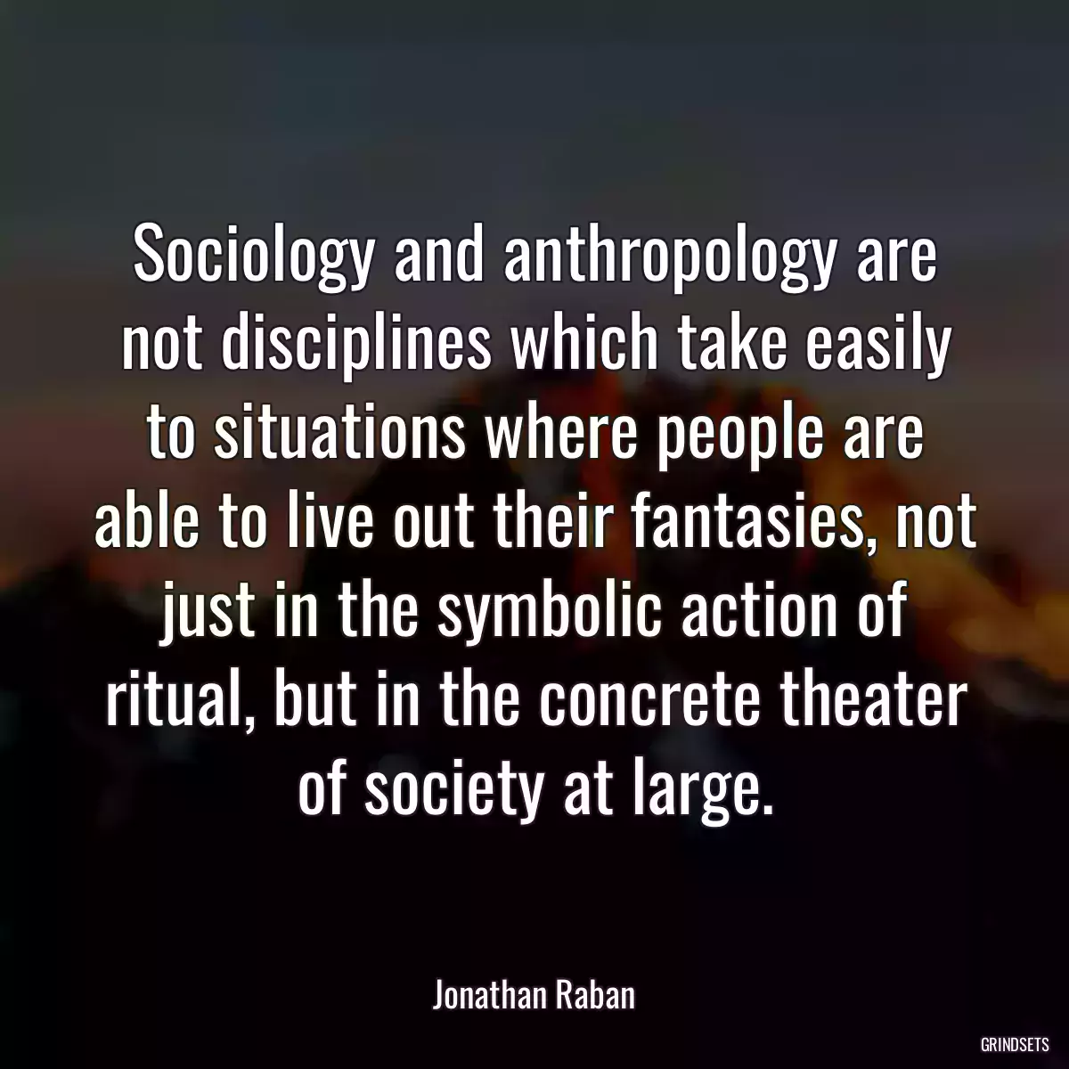 Sociology and anthropology are not disciplines which take easily to situations where people are able to live out their fantasies, not just in the symbolic action of ritual, but in the concrete theater of society at large.