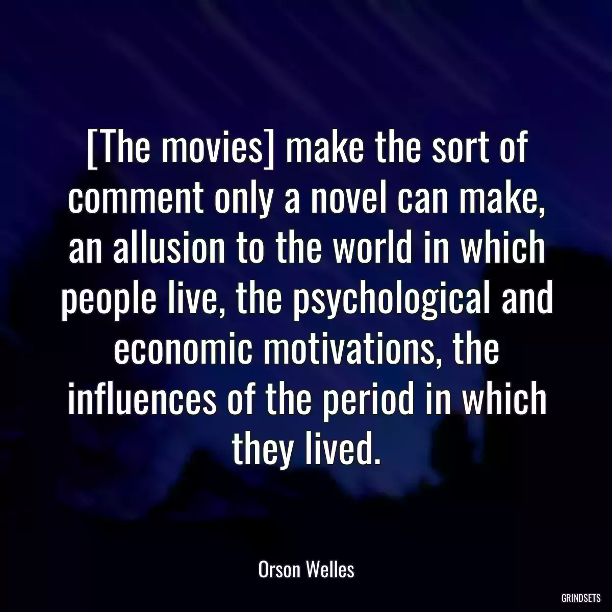 [The movies] make the sort of comment only a novel can make, an allusion to the world in which people live, the psychological and economic motivations, the influences of the period in which they lived.