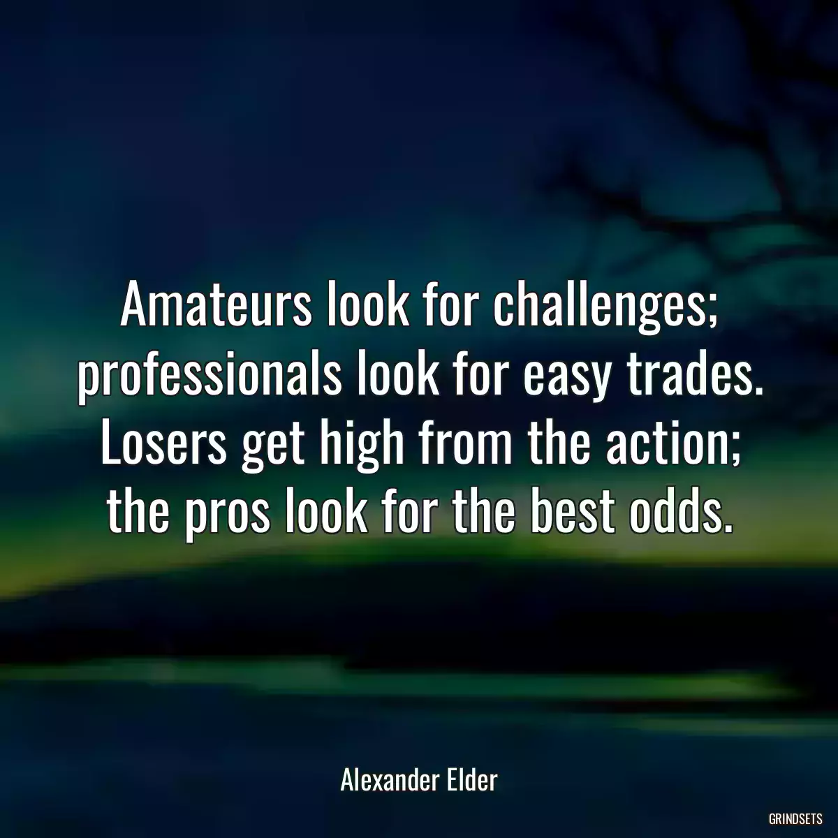 Amateurs look for challenges; professionals look for easy trades. Losers get high from the action; the pros look for the best odds.