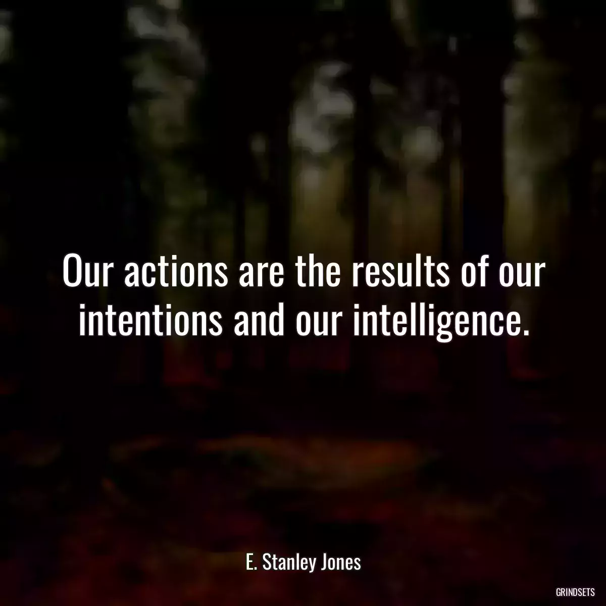 Our actions are the results of our intentions and our intelligence.