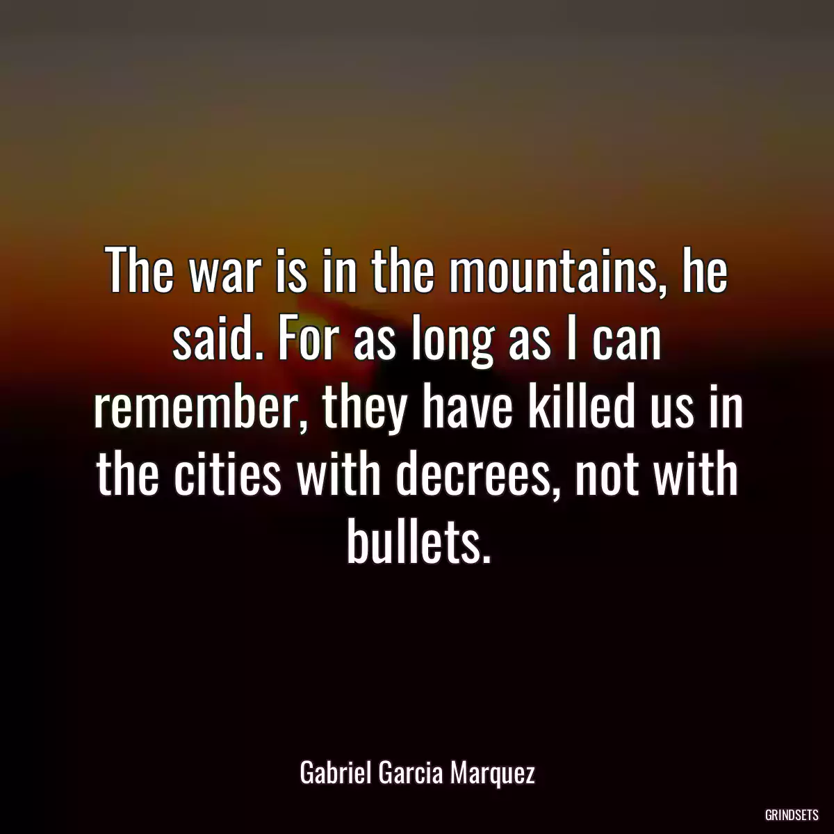 The war is in the mountains, he said. For as long as I can remember, they have killed us in the cities with decrees, not with bullets.