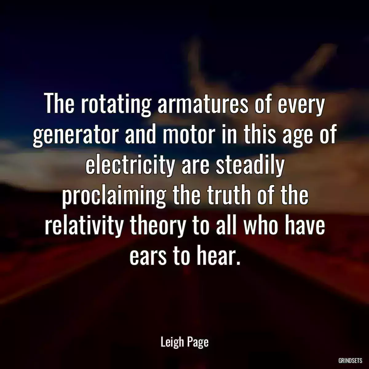 The rotating armatures of every generator and motor in this age of electricity are steadily proclaiming the truth of the relativity theory to all who have ears to hear.