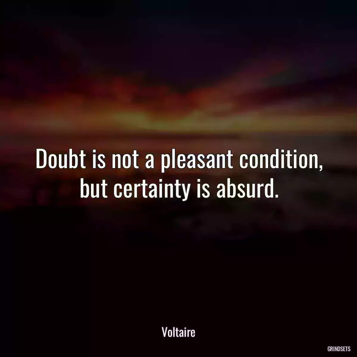 Doubt is not a pleasant condition, but certainty is absurd.