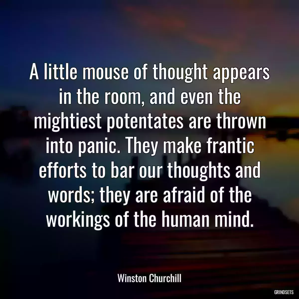 A little mouse of thought appears in the room, and even the mightiest potentates are thrown into panic. They make frantic efforts to bar our thoughts and words; they are afraid of the workings of the human mind.