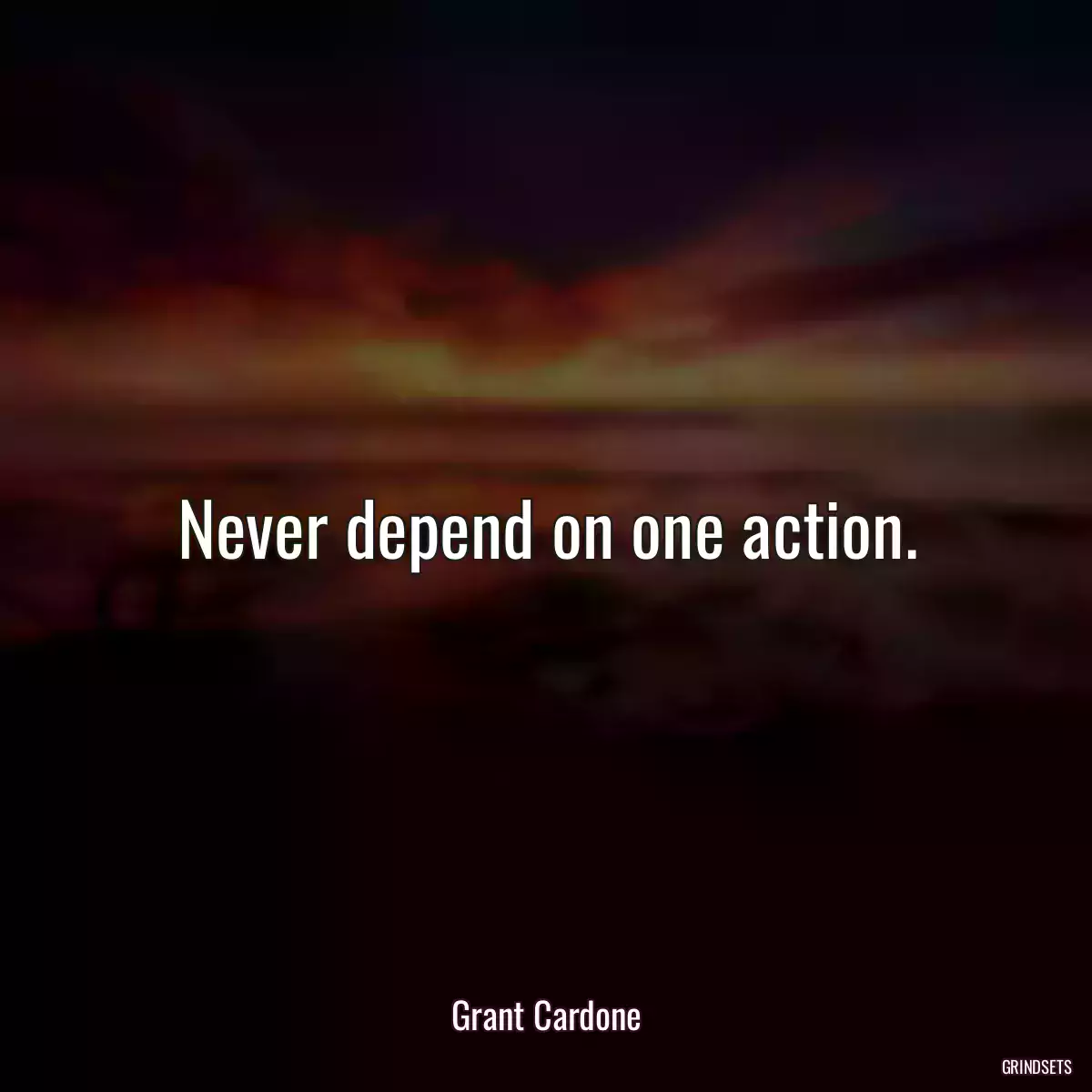 Never depend on one action.