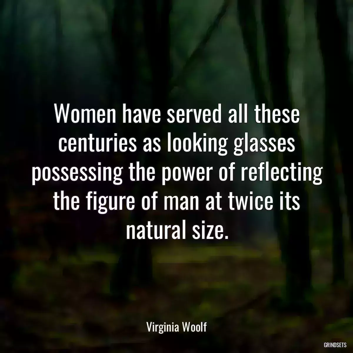 Women have served all these centuries as looking glasses possessing the power of reflecting the figure of man at twice its natural size.