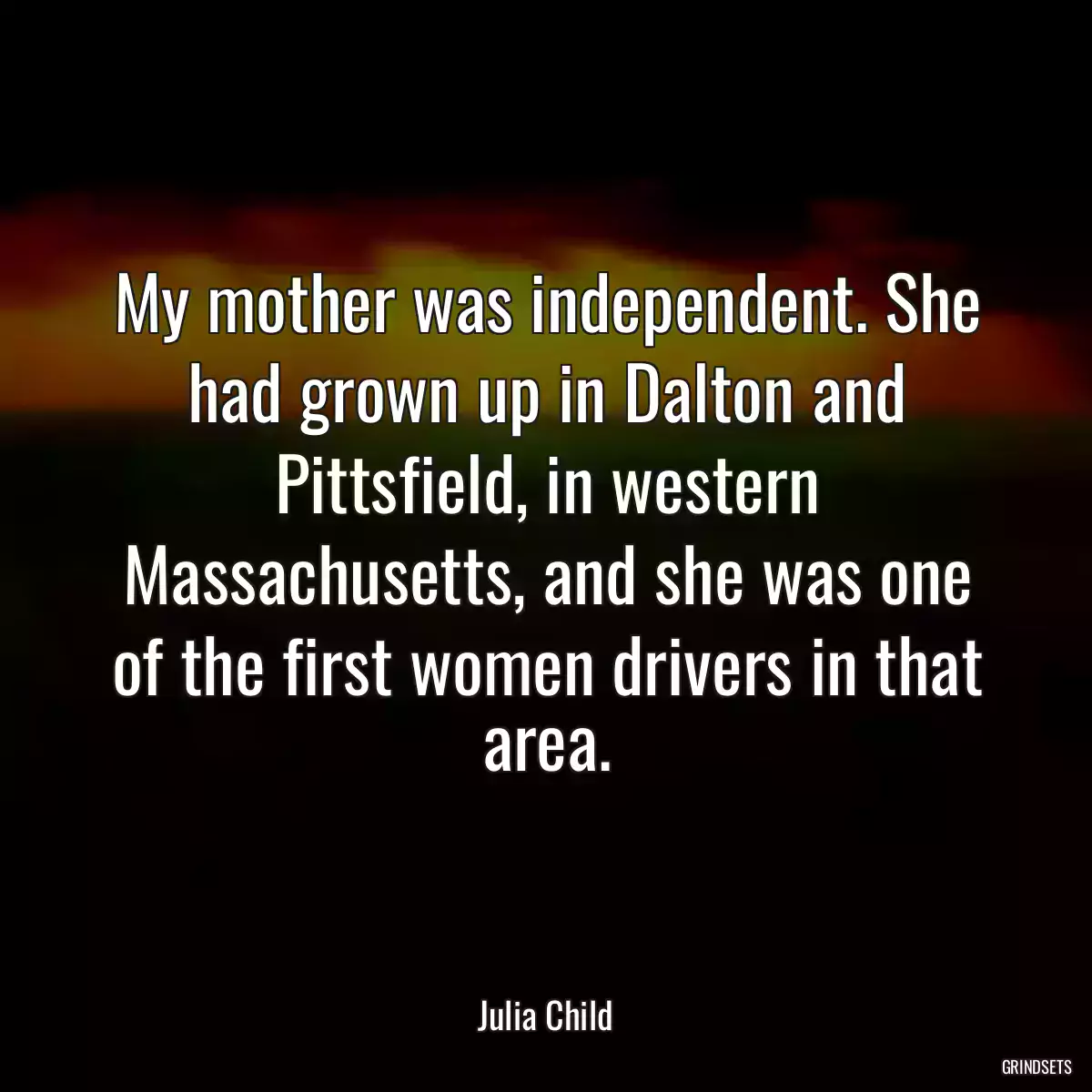 My mother was independent. She had grown up in Dalton and Pittsfield, in western Massachusetts, and she was one of the first women drivers in that area.