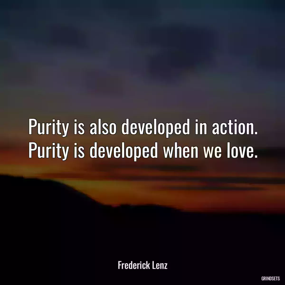 Purity is also developed in action. Purity is developed when we love.