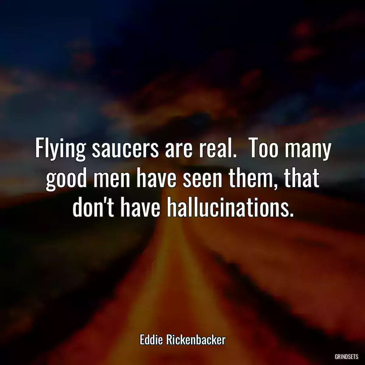 Flying saucers are real.  Too many good men have seen them, that don\'t have hallucinations.