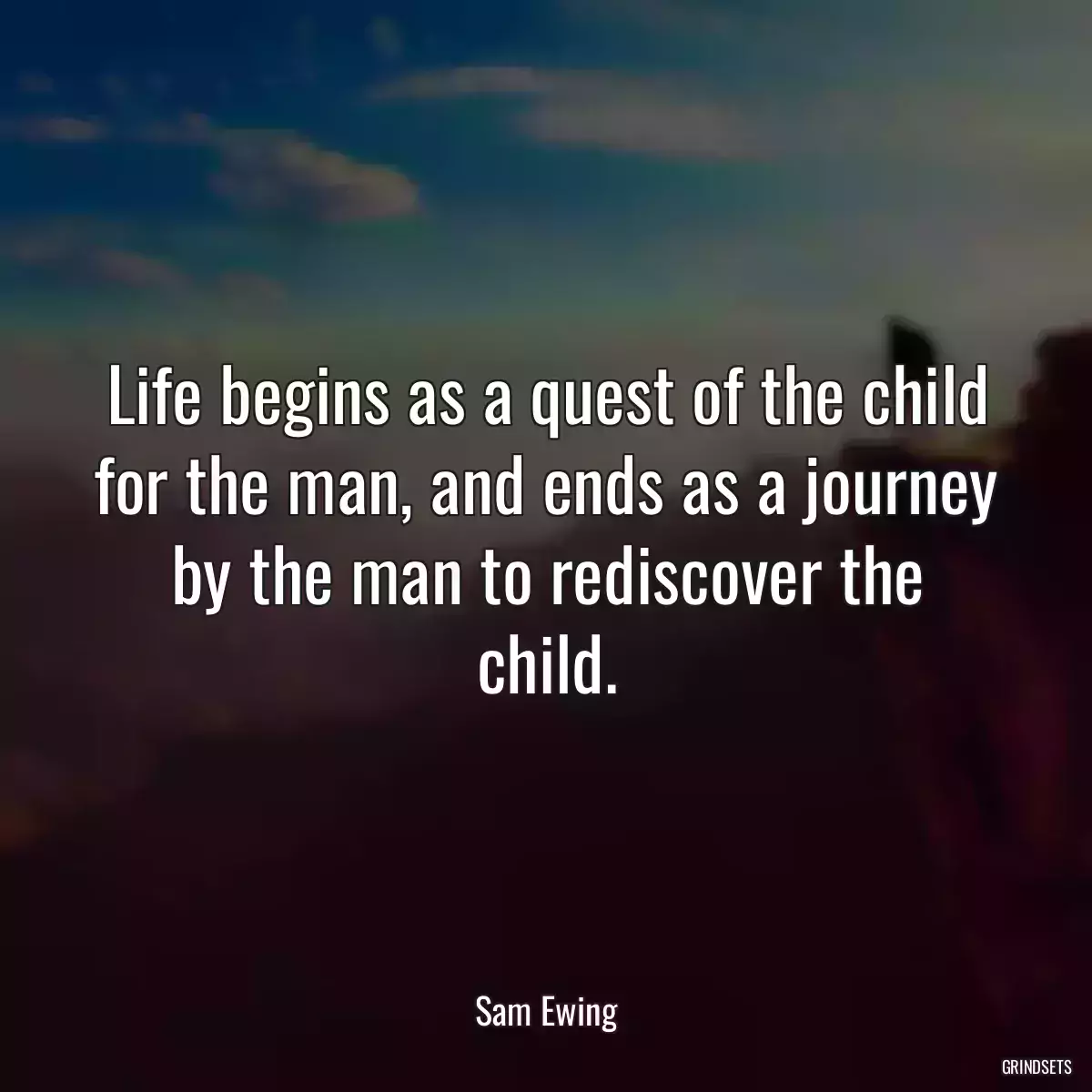 Life begins as a quest of the child for the man, and ends as a journey by the man to rediscover the child.