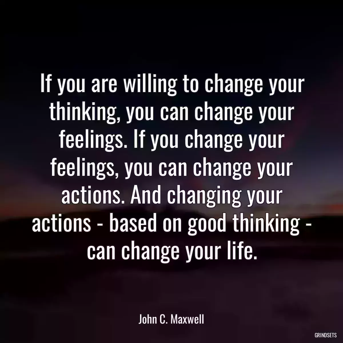 If you are willing to change your thinking, you can change your feelings. If you change your feelings, you can change your actions. And changing your actions - based on good thinking - can change your life.