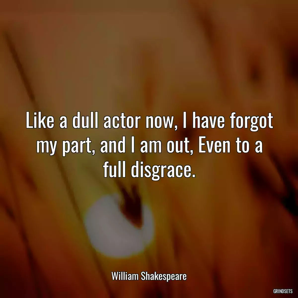 Like a dull actor now, I have forgot my part, and I am out, Even to a full disgrace.