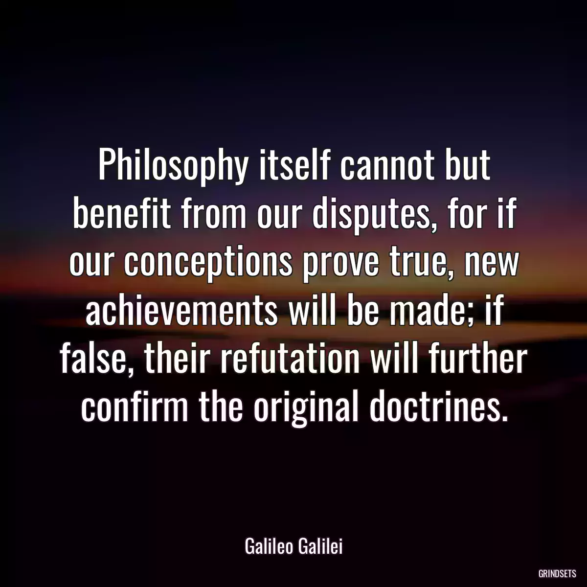 Philosophy itself cannot but benefit from our disputes, for if our conceptions prove true, new achievements will be made; if false, their refutation will further confirm the original doctrines.