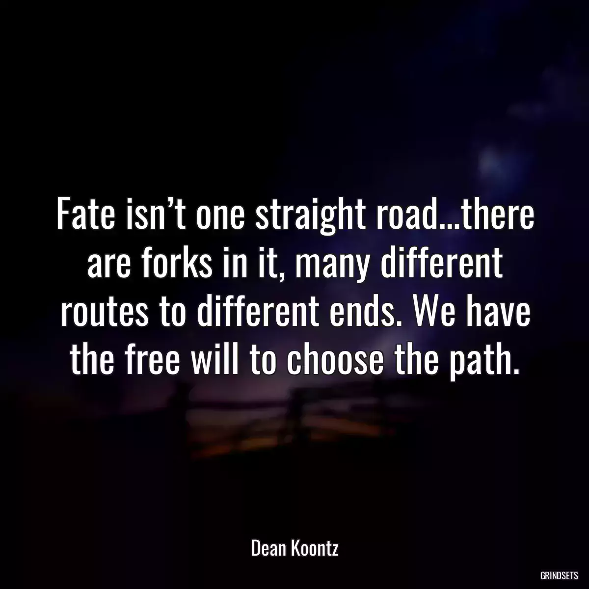 Fate isn’t one straight road…there are forks in it, many different routes to different ends. We have the free will to choose the path.