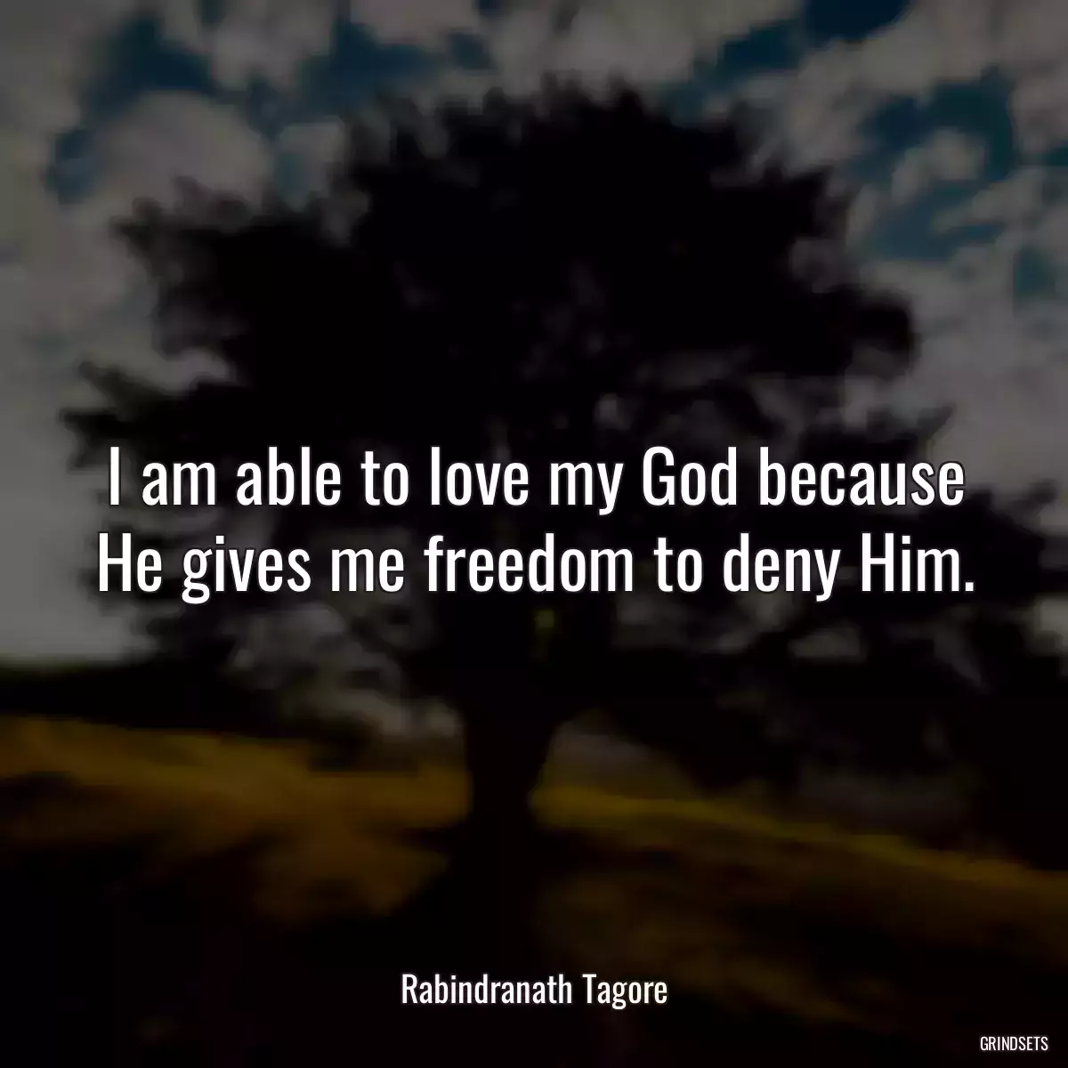 I am able to love my God because He gives me freedom to deny Him.