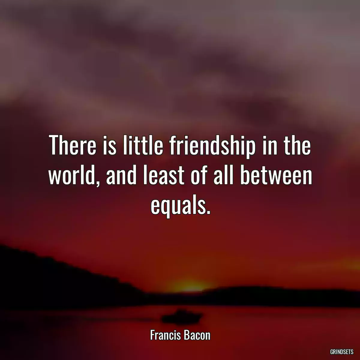 There is little friendship in the world, and least of all between equals.