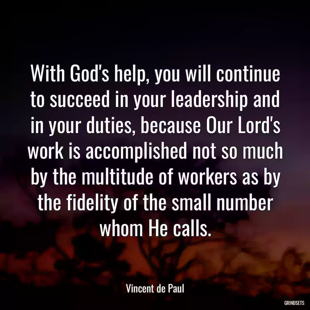 With God\'s help, you will continue to succeed in your leadership and in your duties, because Our Lord\'s work is accomplished not so much by the multitude of workers as by the fidelity of the small number whom He calls.