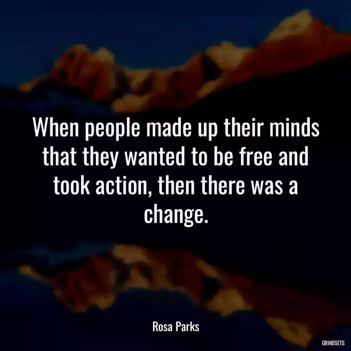 When people made up their minds that they wanted to be free and took action, then there was a change.