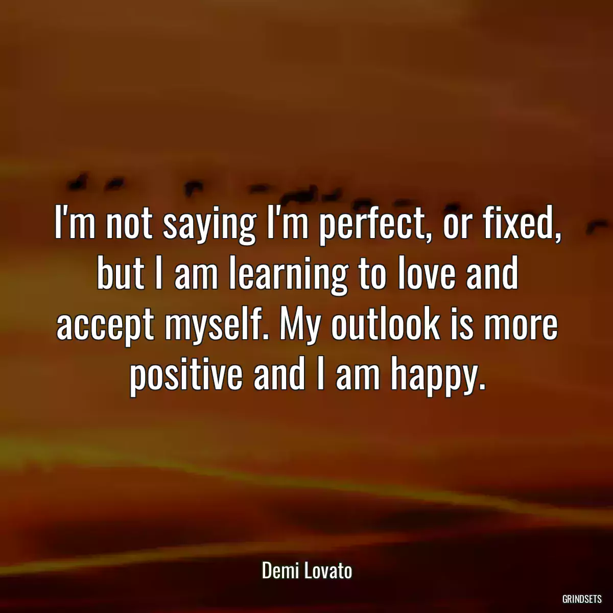 I\'m not saying I\'m perfect, or fixed, but I am learning to love and accept myself. My outlook is more positive and I am happy.