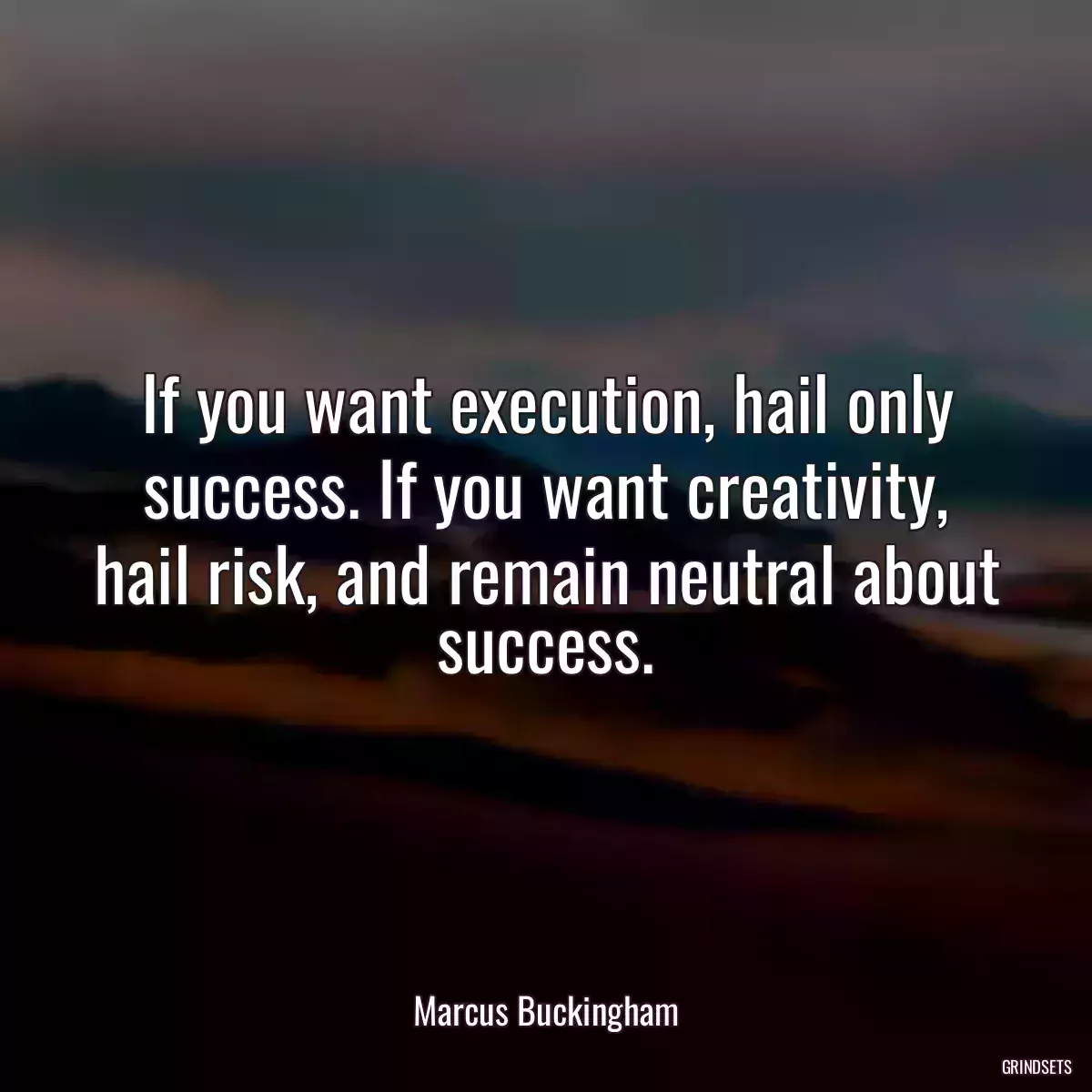 If you want execution, hail only success. If you want creativity, hail risk, and remain neutral about success.