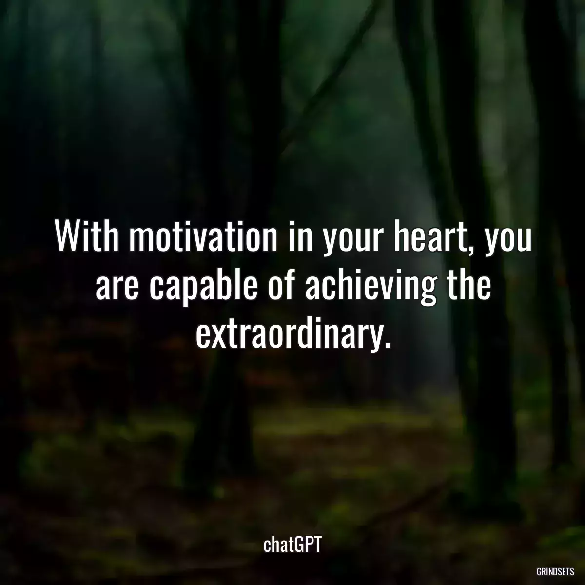 With motivation in your heart, you are capable of achieving the extraordinary.