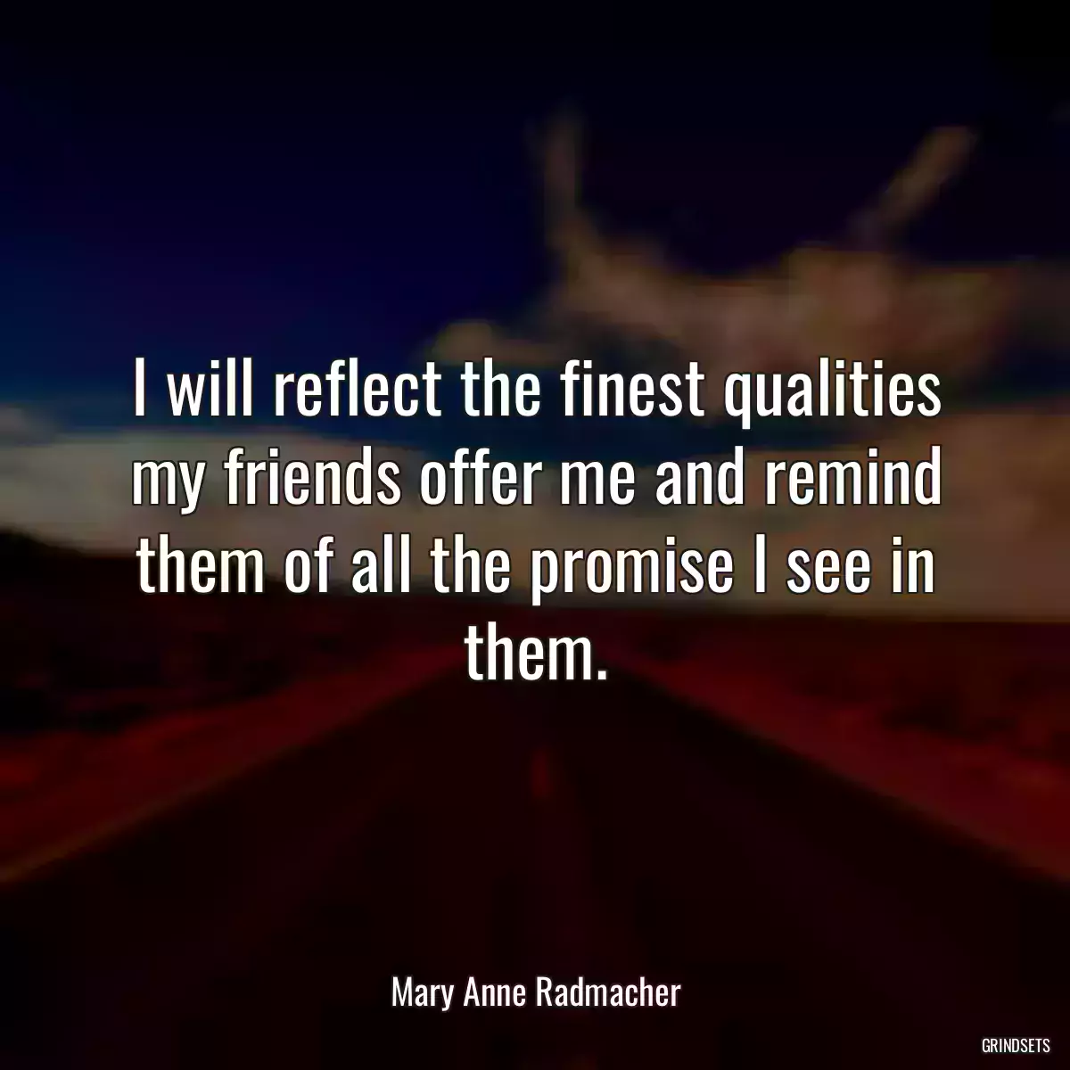 I will reflect the finest qualities my friends offer me and remind them of all the promise I see in them.