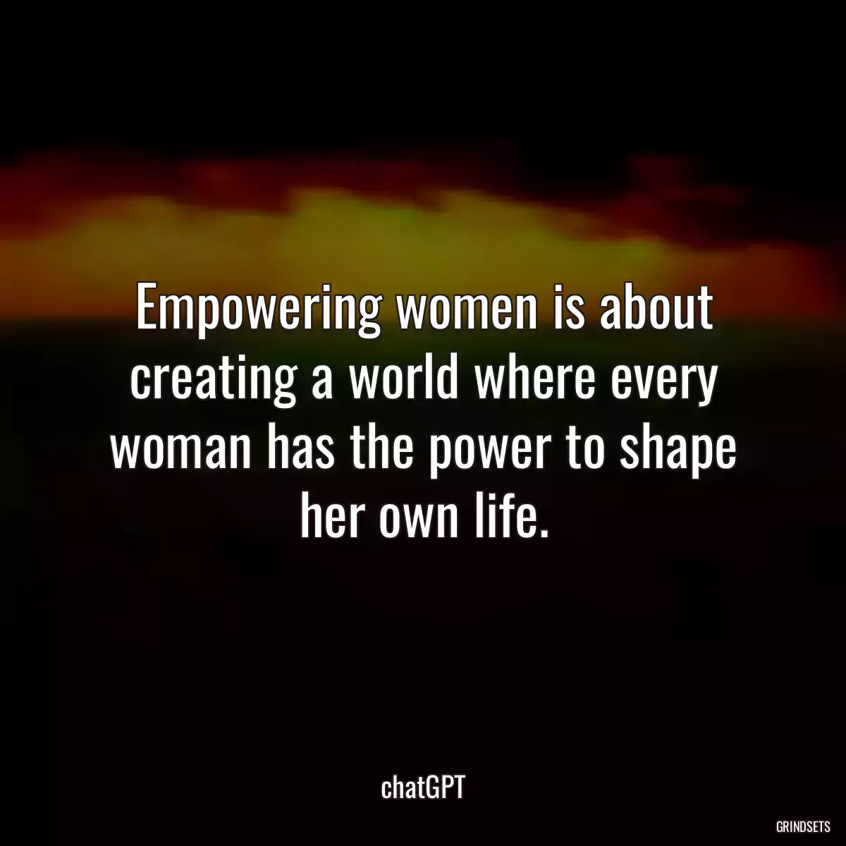 Empowering women is about creating a world where every woman has the power to shape her own life.