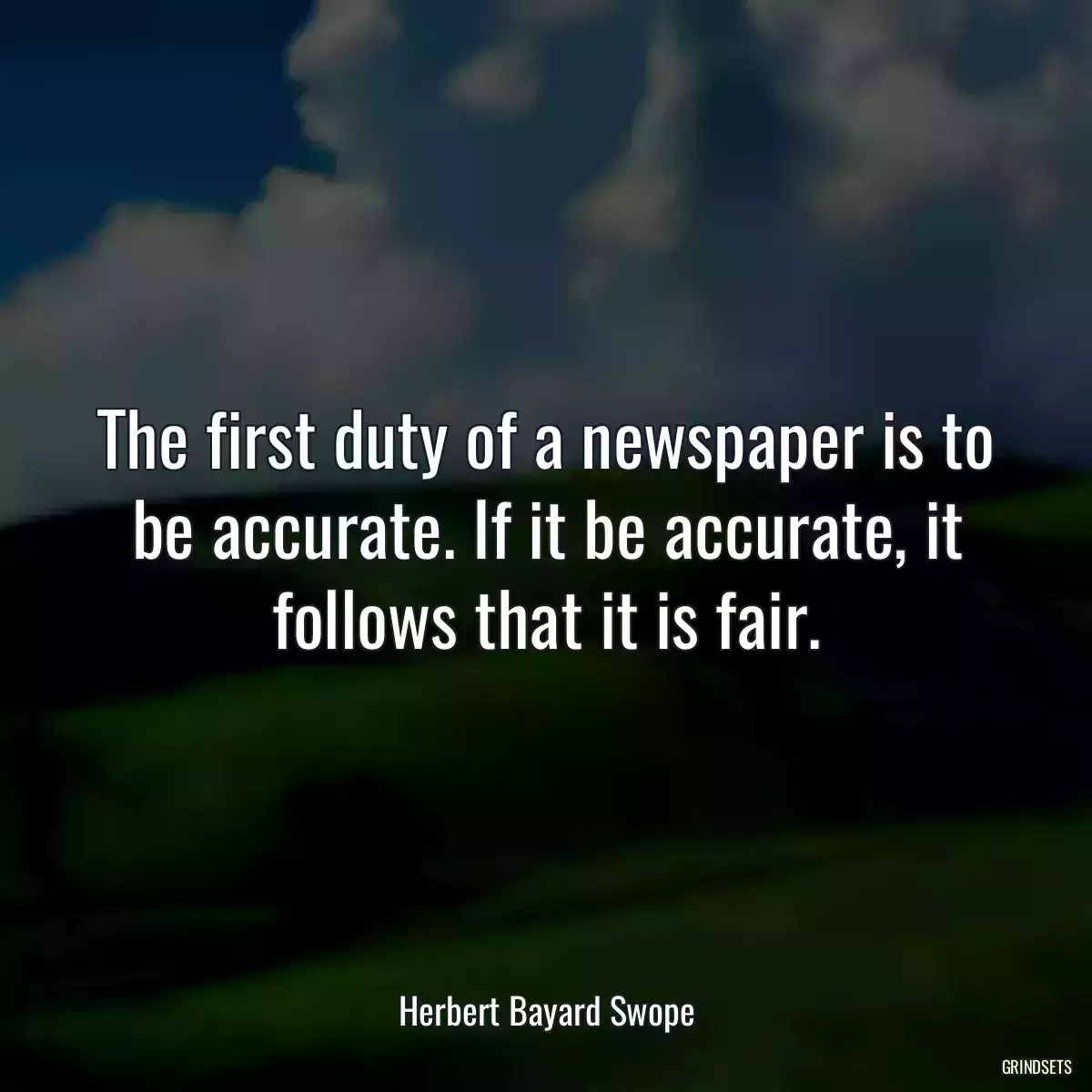 The first duty of a newspaper is to be accurate. If it be accurate, it follows that it is fair.