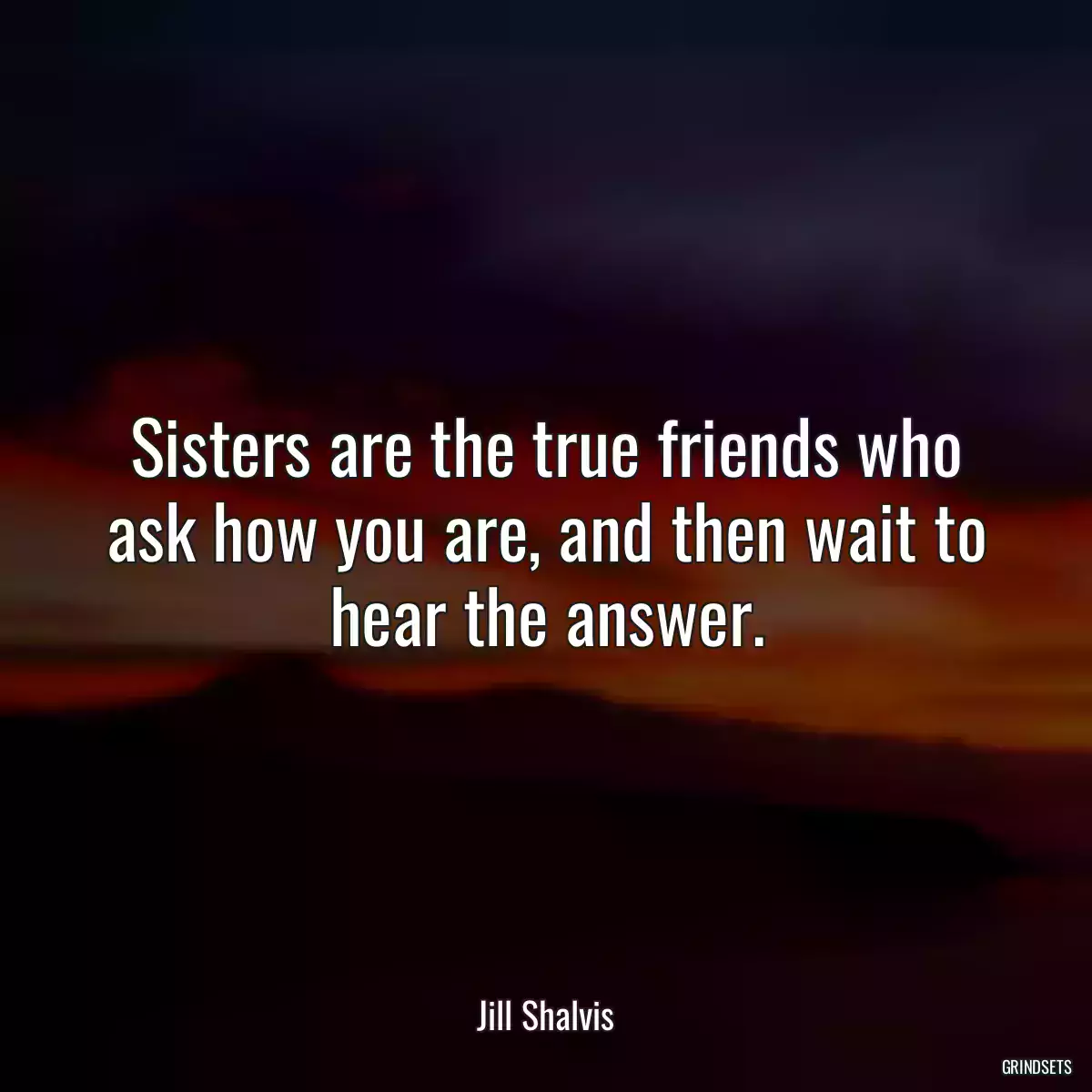 Sisters are the true friends who ask how you are, and then wait to hear the answer.