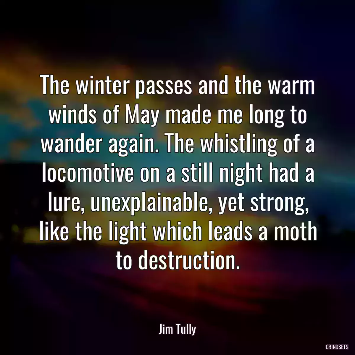 The winter passes and the warm winds of May made me long to wander again. The whistling of a locomotive on a still night had a lure, unexplainable, yet strong, like the light which leads a moth to destruction.