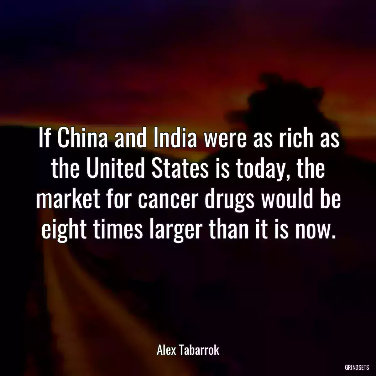 If China and India were as rich as the United States is today, the market for cancer drugs would be eight times larger than it is now.