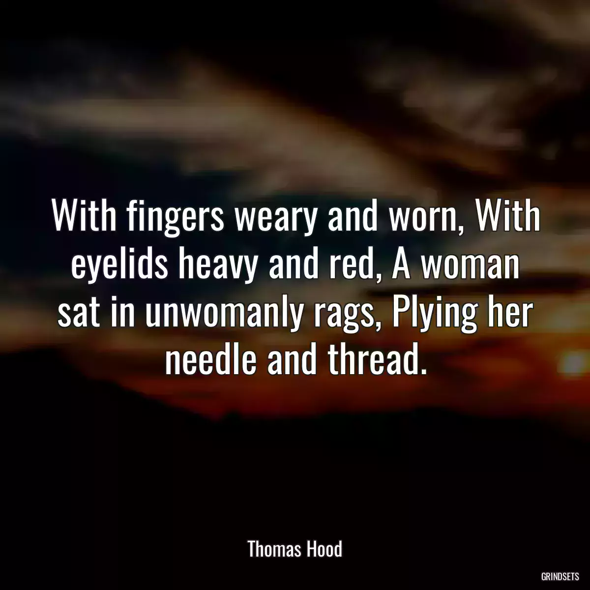 With fingers weary and worn, With eyelids heavy and red, A woman sat in unwomanly rags, Plying her needle and thread.