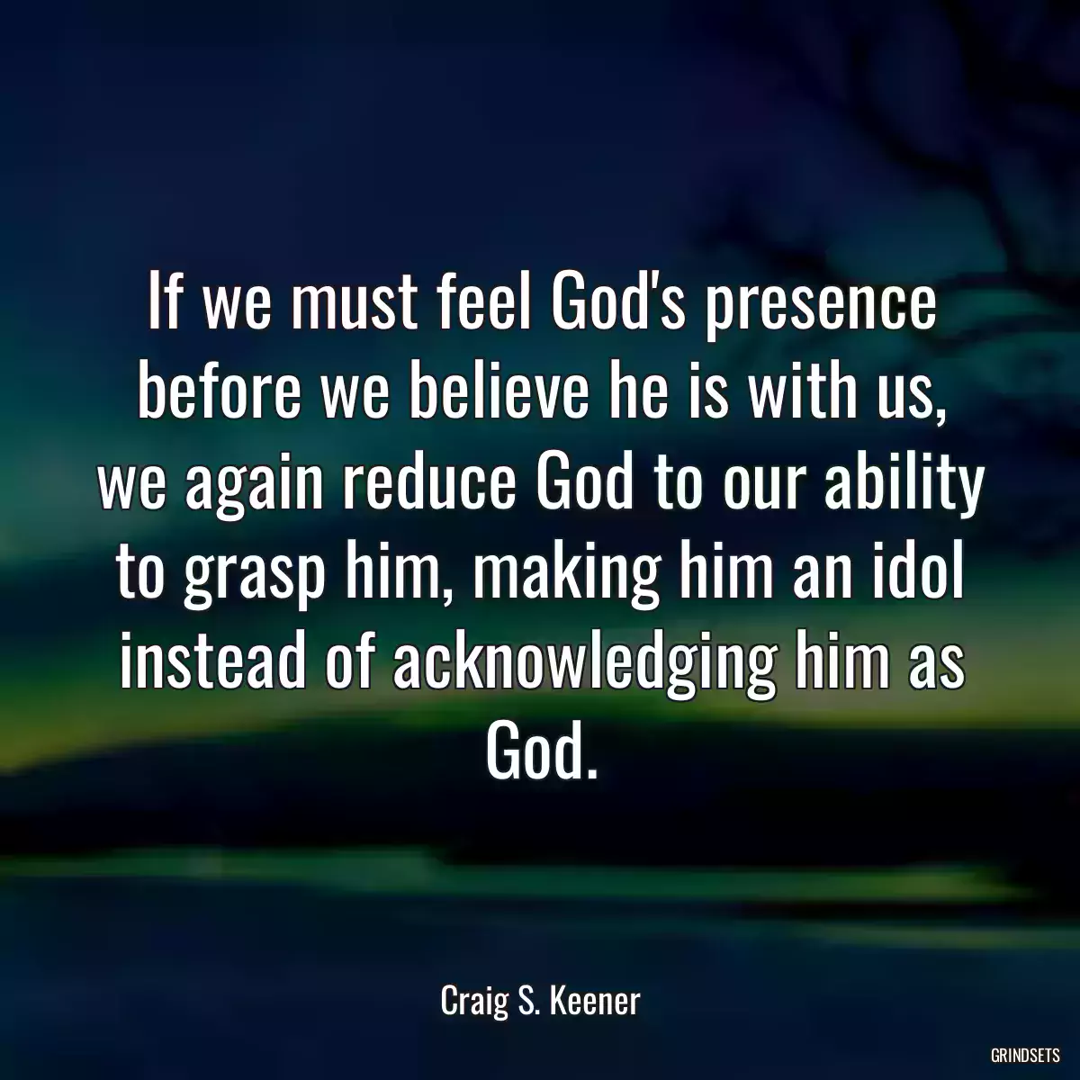 If we must feel God\'s presence before we believe he is with us, we again reduce God to our ability to grasp him, making him an idol instead of acknowledging him as God.